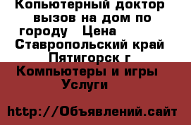 Копьютерный доктор, вызов на дом по городу › Цена ­ 1 000 - Ставропольский край, Пятигорск г. Компьютеры и игры » Услуги   